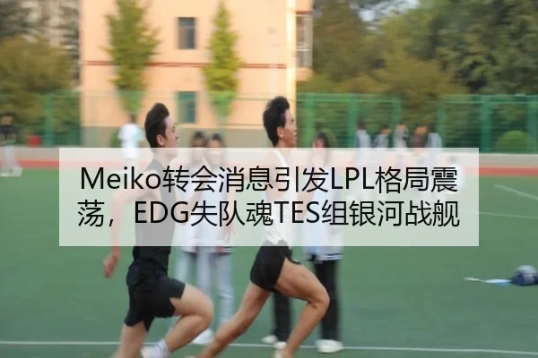 Meiko转会消息引发LPL格局震荡，EDG失队魂TES组银河战舰