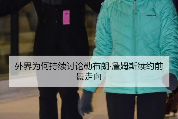 外界为何持续讨论勒布朗·詹姆斯续约前景走向